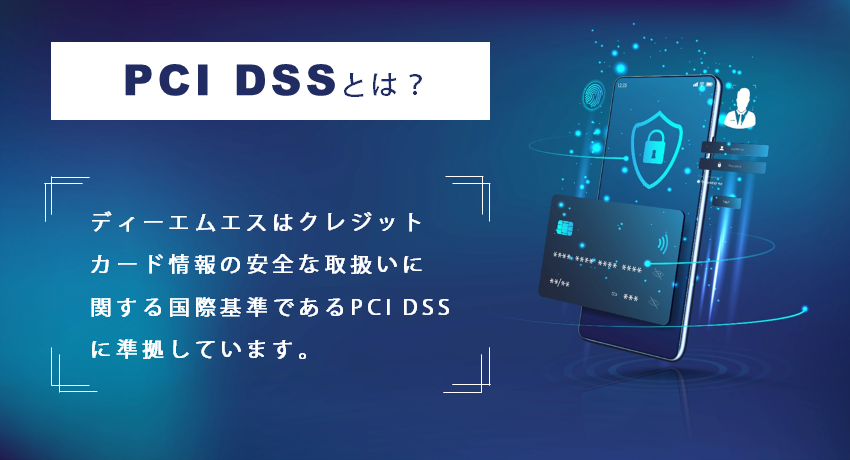 クレジットカード情報の取扱いに関する国際基準 「PCI DSS」に準拠しています